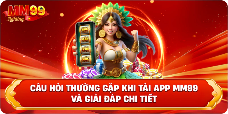 Câu hỏi thường gặp khi tải app MM99 và giải đáp chi tiết